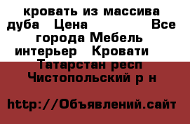 кровать из массива дуба › Цена ­ 180 000 - Все города Мебель, интерьер » Кровати   . Татарстан респ.,Чистопольский р-н